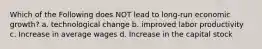Which of the Following does NOT lead to long-run economic growth? a. technological change b. improved labor productivity c. Increase in average wages d. Increase in the capital stock