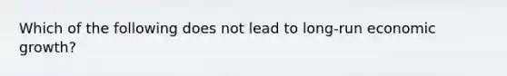 Which of the following does not lead to long-run economic growth?