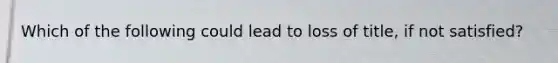 Which of the following could lead to loss of title, if not satisfied?