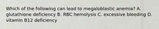 Which of the following can lead to megaloblastic anemia? A. glutathione deficiency B. RBC hemolysis C. excessive bleeding D. vitamin B12 deficiency