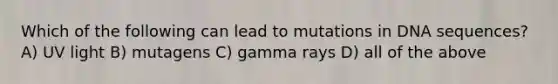 Which of the following can lead to mutations in DNA sequences? A) UV light B) mutagens C) gamma rays D) all of the above