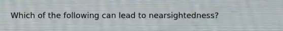 Which of the following can lead to nearsightedness?
