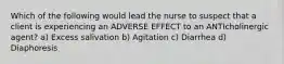 Which of the following would lead the nurse to suspect that a client is experiencing an ADVERSE EFFECT to an ANTIcholinergic agent? a) Excess salivation b) Agitation c) Diarrhea d) Diaphoresis