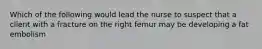 Which of the following would lead the nurse to suspect that a client with a fracture on the right femur may be developing a fat embolism