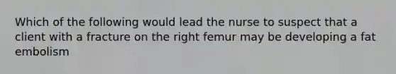 Which of the following would lead the nurse to suspect that a client with a fracture on the right femur may be developing a fat embolism