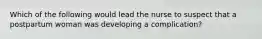 Which of the following would lead the nurse to suspect that a postpartum woman was developing a complication?