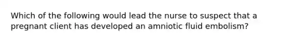 Which of the following would lead the nurse to suspect that a pregnant client has developed an amniotic fluid embolism?