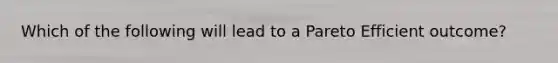 Which of the following will lead to a Pareto Efficient outcome?