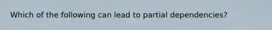 Which of the following can lead to partial dependencies?