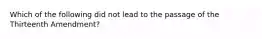 Which of the following did not lead to the passage of the Thirteenth Amendment?