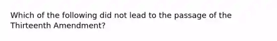 Which of the following did not lead to the passage of the Thirteenth Amendment?