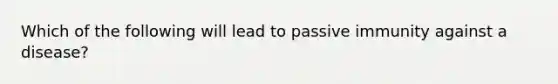 Which of the following will lead to passive immunity against a disease?