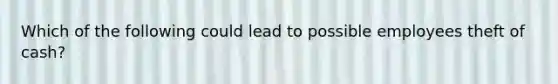 Which of the following could lead to possible employees theft of cash?