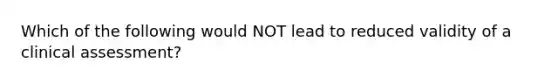 Which of the following would NOT lead to reduced validity of a clinical assessment?