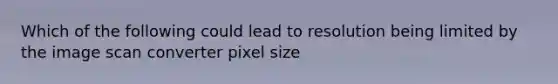 Which of the following could lead to resolution being limited by the image scan converter pixel size