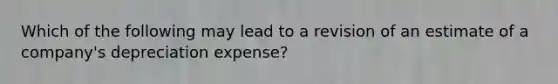 Which of the following may lead to a revision of an estimate of a company's depreciation expense?