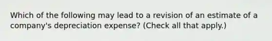 Which of the following may lead to a revision of an estimate of a company's depreciation expense? (Check all that apply.)