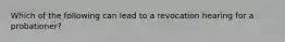 Which of the following can lead to a revocation hearing for a probationer?