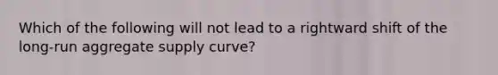 Which of the following will not lead to a rightward shift of the long-run aggregate supply curve?