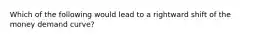 Which of the following would lead to a rightward shift of the money demand curve?