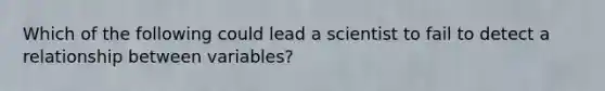 Which of the following could lead a scientist to fail to detect a relationship between variables?