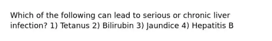 Which of the following can lead to serious or chronic liver infection? 1) Tetanus 2) Bilirubin 3) Jaundice 4) Hepatitis B