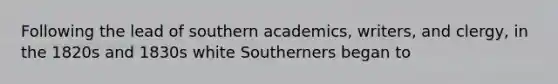 Following the lead of southern academics, writers, and clergy, in the 1820s and 1830s white Southerners began to