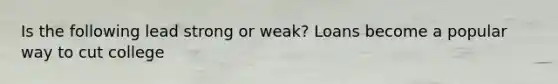 Is the following lead strong or weak? Loans become a popular way to cut college