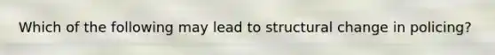 Which of the following may lead to structural change in policing?