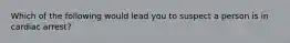 Which of the following would lead you to suspect a person is in cardiac arrest?