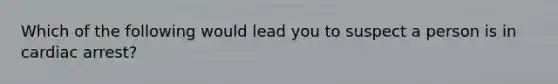 Which of the following would lead you to suspect a person is in cardiac arrest?