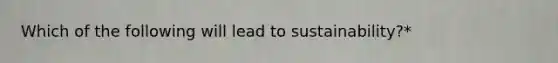 Which of the following will lead to sustainability?*