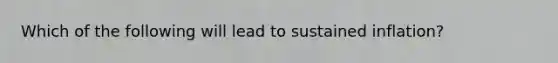 Which of the following will lead to sustained inflation?