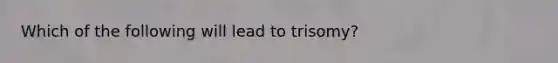 Which of the following will lead to trisomy?