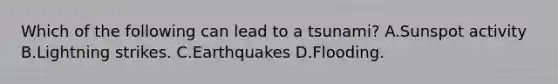 Which of the following can lead to a tsunami? A.Sunspot activity B.Lightning strikes. C.Earthquakes D.Flooding.