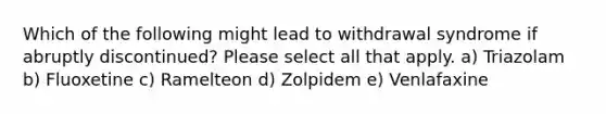 Which of the following might lead to withdrawal syndrome if abruptly discontinued? Please select all that apply. a) Triazolam b) Fluoxetine c) Ramelteon d) Zolpidem e) Venlafaxine