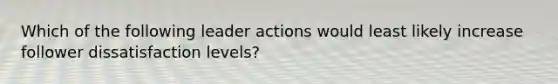 Which of the following leader actions would least likely increase follower dissatisfaction levels?