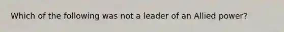 Which of the following was not a leader of an Allied power?