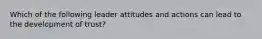 Which of the following leader attitudes and actions can lead to the development of trust?