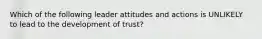 ​Which of the following leader attitudes and actions is UNLIKELY to lead to the development of trust?