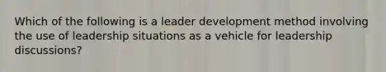 Which of the following is a leader development method involving the use of leadership situations as a vehicle for leadership discussions?