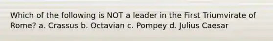 Which of the following is NOT a leader in the First Triumvirate of Rome? a. Crassus b. Octavian c. Pompey d. Julius Caesar