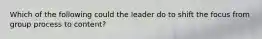 Which of the following could the leader do to shift the focus from group process to content?​