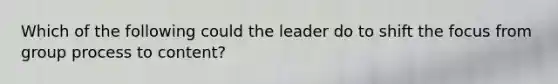 Which of the following could the leader do to shift the focus from group process to content?​