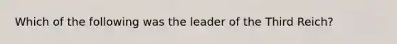 Which of the following was the leader of the Third Reich?