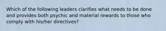 Which of the following leaders clarifies what needs to be done and provides both psychic and material rewards to those who comply with his/her directives?