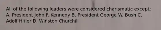 All of the following leaders were considered charismatic except: A. President John F. Kennedy B. President George W. Bush C. Adolf Hitler D. Winston Churchill