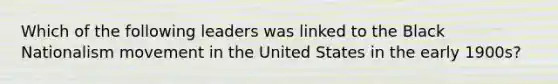 Which of the following leaders was linked to the Black Nationalism movement in the United States in the early 1900s?