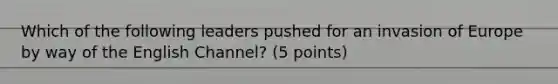 Which of the following leaders pushed for an invasion of Europe by way of the English Channel? (5 points)
