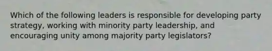 Which of the following leaders is responsible for developing party strategy, working with minority party leadership, and encouraging unity among majority party legislators?